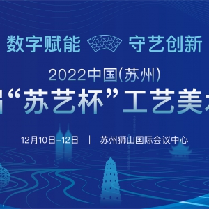 2022中国（苏州）第六届“苏艺杯”工艺美术大赛报名启动